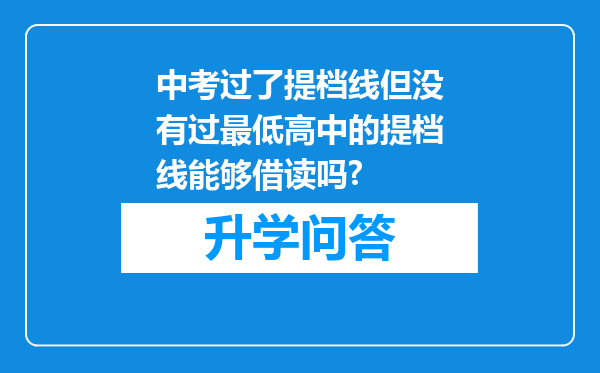 中考过了提档线但没有过最低高中的提档线能够借读吗?