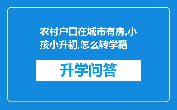 农村户口在城市有房,小孩小升初,怎么转学籍