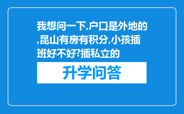 我想问一下,户口是外地的,昆山有房有积分,小孩插班好不好?插私立的