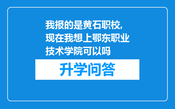 我报的是黄石职校,现在我想上鄂东职业技术学院可以吗