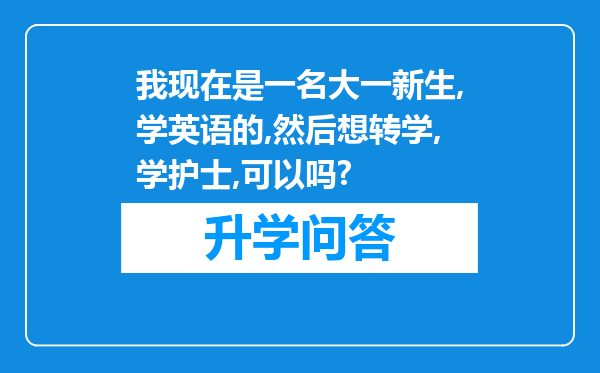 我现在是一名大一新生,学英语的,然后想转学,学护士,可以吗?