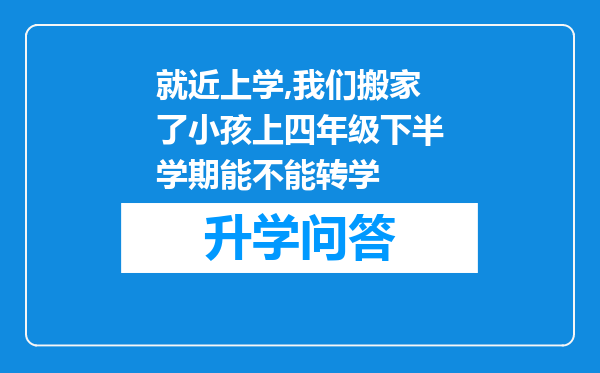 就近上学,我们搬家了小孩上四年级下半学期能不能转学