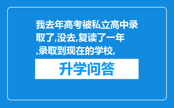 我去年高考被私立高中录取了,没去,复读了一年,录取到现在的学校,
