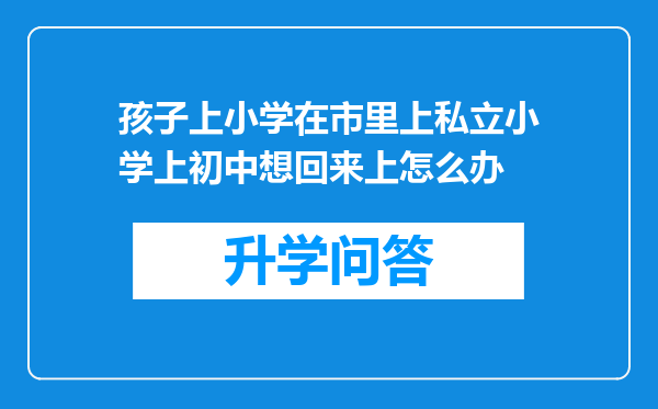 孩子上小学在市里上私立小学上初中想回来上怎么办