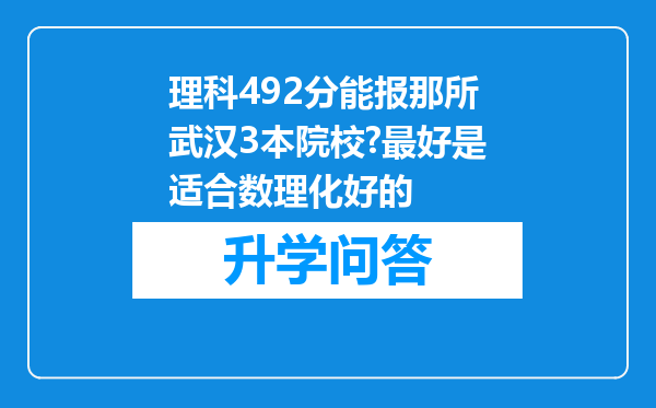 理科492分能报那所武汉3本院校?最好是适合数理化好的