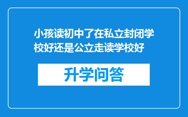 小孩读初中了在私立封闭学校好还是公立走读学校好