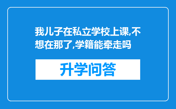 我儿子在私立学校上课,不想在那了,学籍能牵走吗
