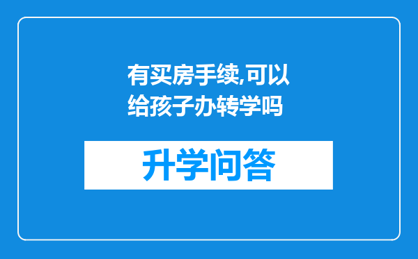 有买房手续,可以给孩子办转学吗