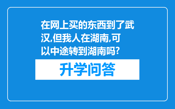 在网上买的东西到了武汉,但我人在湖南,可以中途转到湖南吗?