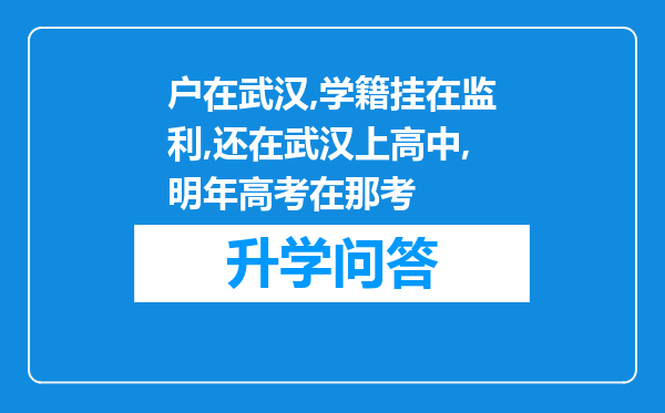 户在武汉,学籍挂在监利,还在武汉上高中,明年高考在那考