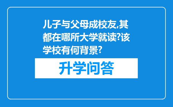 儿子与父母成校友,其都在哪所大学就读?该学校有何背景?