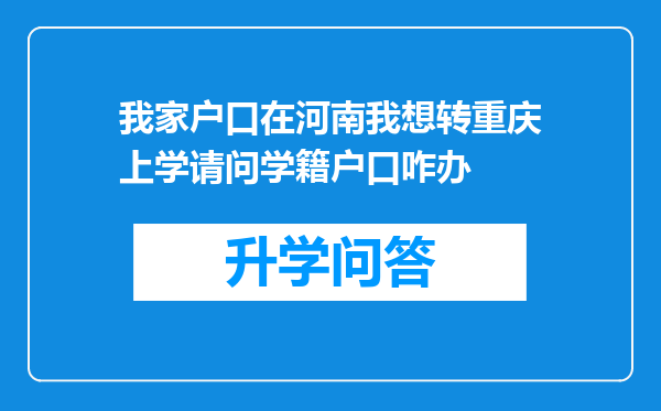 我家户口在河南我想转重庆上学请问学籍户口咋办