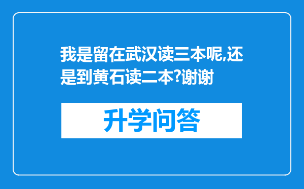 我是留在武汉读三本呢,还是到黄石读二本?谢谢