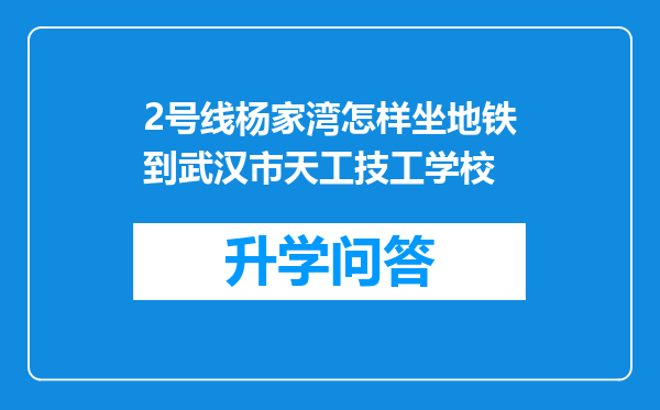 2号线杨家湾怎样坐地铁到武汉市天工技工学校