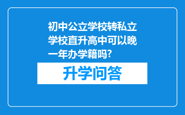 初中公立学校转私立学校直升高中可以晚一年办学籍吗?