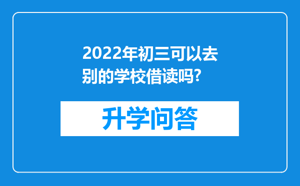 2022年初三可以去别的学校借读吗?