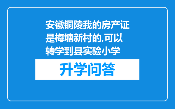 安徽铜陵我的房产证是梅塘新村的,可以转学到县实验小学