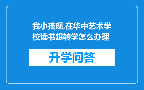 我小孩现,在华中艺术学校读书想转学怎么办理
