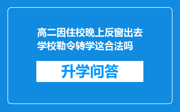 高二因住校晚上反窗出去学校勒令转学这合法吗