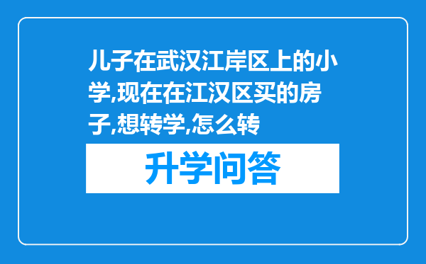 儿子在武汉江岸区上的小学,现在在江汉区买的房子,想转学,怎么转