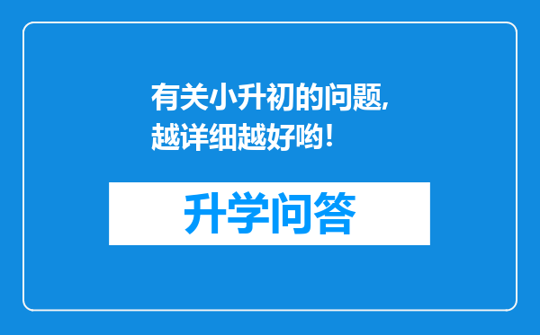 有关小升初的问题,越详细越好哟!