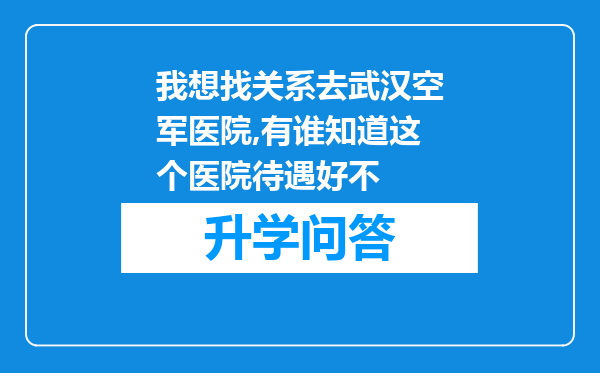 我想找关系去武汉空军医院,有谁知道这个医院待遇好不