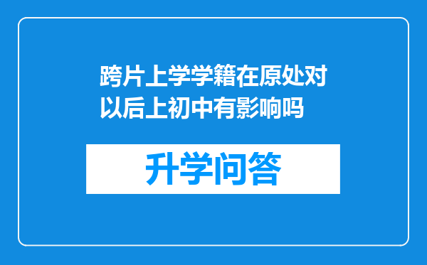 跨片上学学籍在原处对以后上初中有影响吗