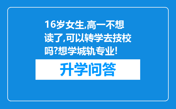 16岁女生,高一不想读了,可以转学去技校吗?想学城轨专业!