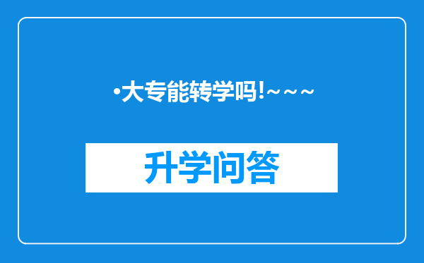 ·大专能转学吗!~~~