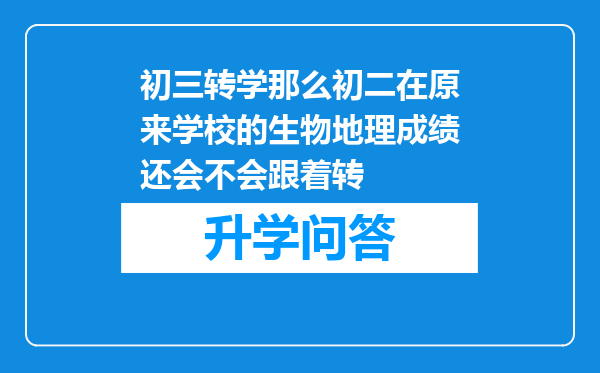 初三转学那么初二在原来学校的生物地理成绩还会不会跟着转