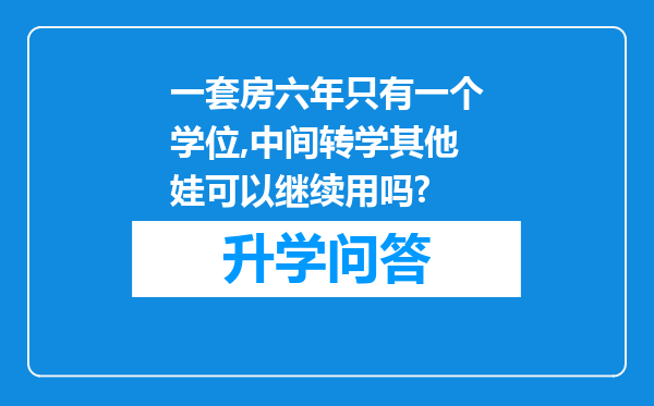 一套房六年只有一个学位,中间转学其他娃可以继续用吗?
