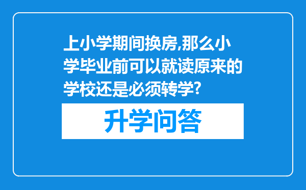 上小学期间换房,那么小学毕业前可以就读原来的学校还是必须转学?