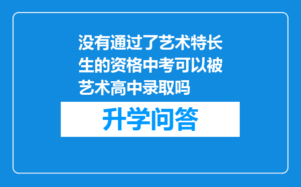 没有通过了艺术特长生的资格中考可以被艺术高中录取吗