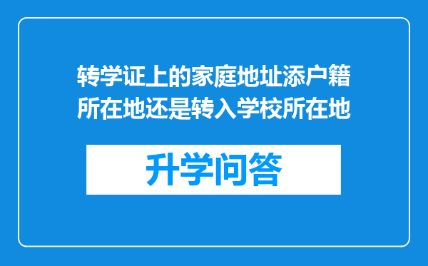 转学证上的家庭地址添户籍所在地还是转入学校所在地