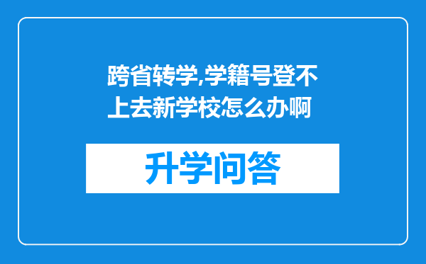跨省转学,学籍号登不上去新学校怎么办啊
