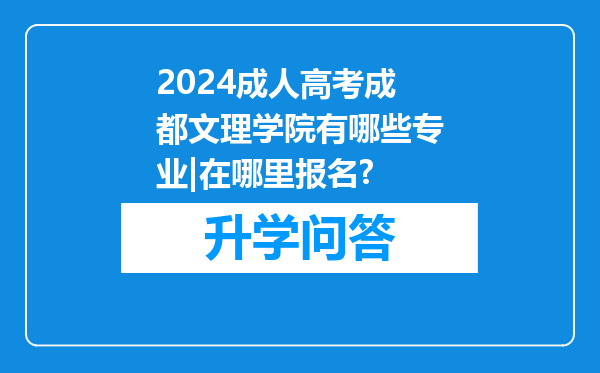 2024成人高考成都文理学院有哪些专业|在哪里报名?