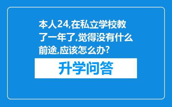 本人24,在私立学校教了一年了,觉得没有什么前途,应该怎么办?
