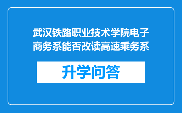 武汉铁路职业技术学院电子商务系能否改读高速乘务系