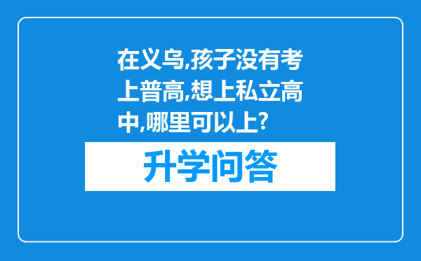 在义乌,孩子没有考上普高,想上私立高中,哪里可以上?