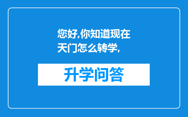 您好,你知道现在天门怎么转学,