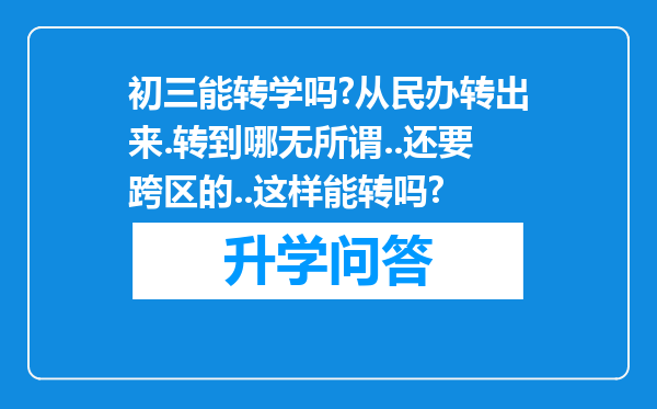 初三能转学吗?从民办转出来.转到哪无所谓..还要跨区的..这样能转吗?