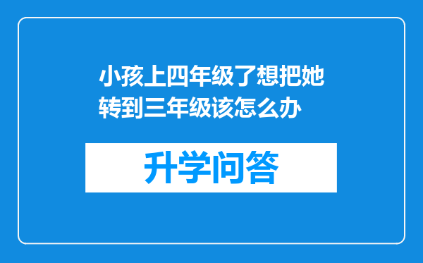 小孩上四年级了想把她转到三年级该怎么办