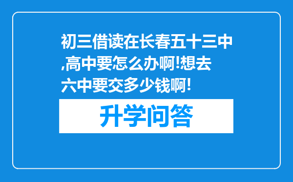 初三借读在长春五十三中,高中要怎么办啊!想去六中要交多少钱啊!