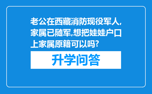 老公在西藏消防现役军人,家属已随军,想把娃娃户口上家属原籍可以吗?