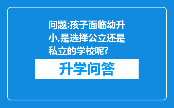 问题:孩子面临幼升小,是选择公立还是私立的学校呢?