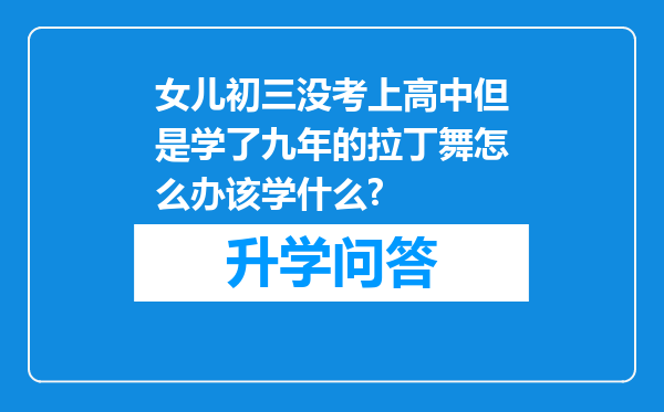 女儿初三没考上高中但是学了九年的拉丁舞怎么办该学什么?