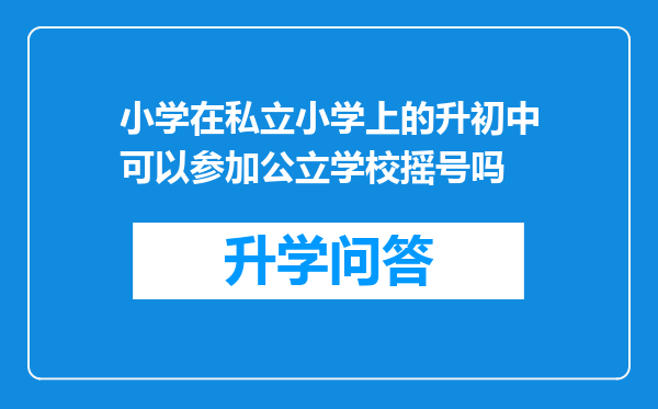 小学在私立小学上的升初中可以参加公立学校摇号吗