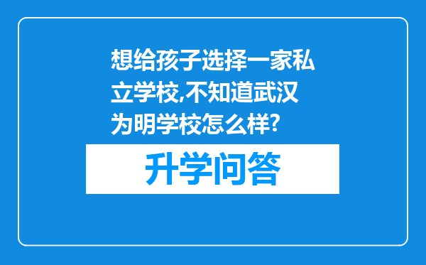 想给孩子选择一家私立学校,不知道武汉为明学校怎么样?