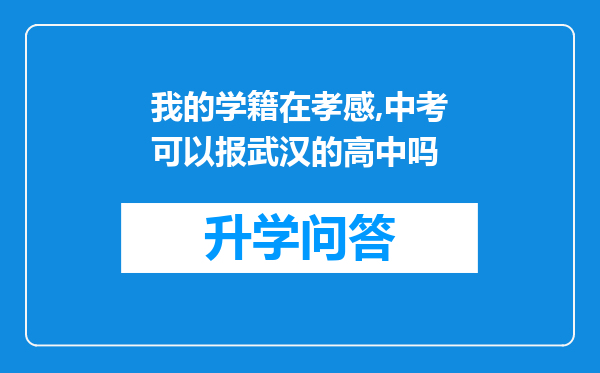 我的学籍在孝感,中考可以报武汉的高中吗
