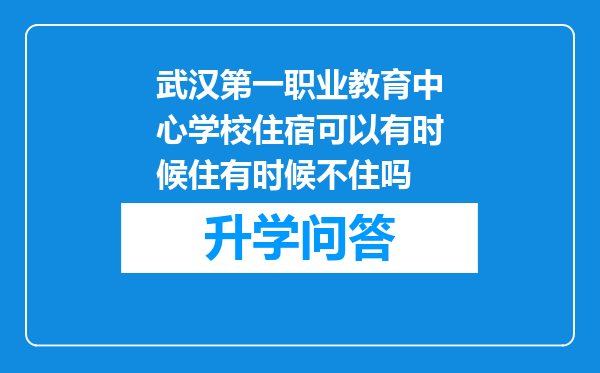 武汉第一职业教育中心学校住宿可以有时候住有时候不住吗